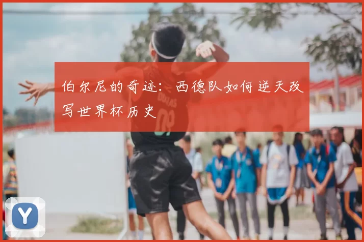 伯尔尼的奇迹：西德队如何逆天改写世界杯历史