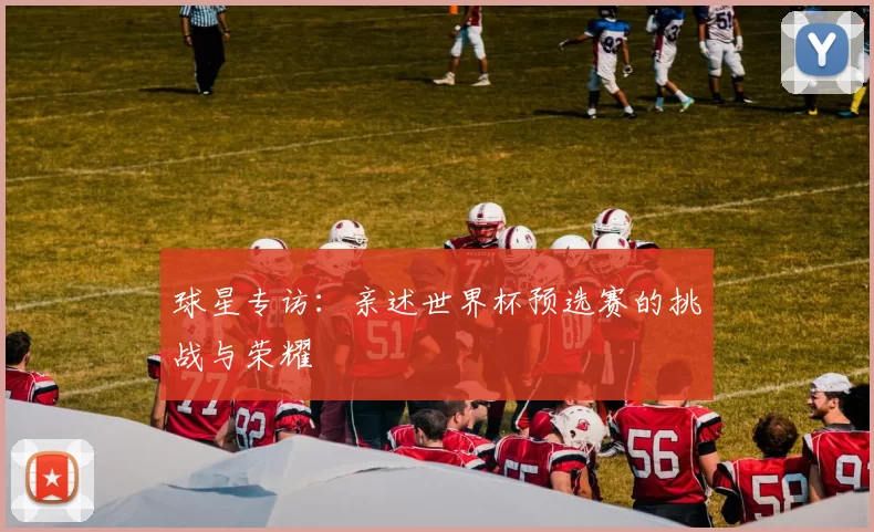 球星专访：亲述世界杯预选赛的挑战与荣耀