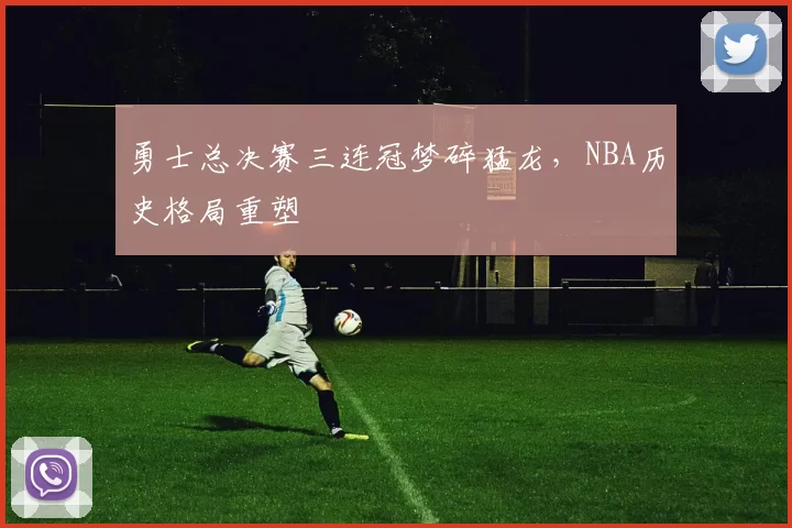 勇士总决赛三连冠梦碎猛龙，NBA历史格局重塑