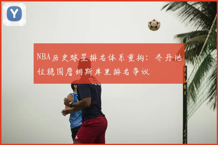 NBA历史球星排名体系重构：乔丹地位稳固詹姆斯库里排名争议