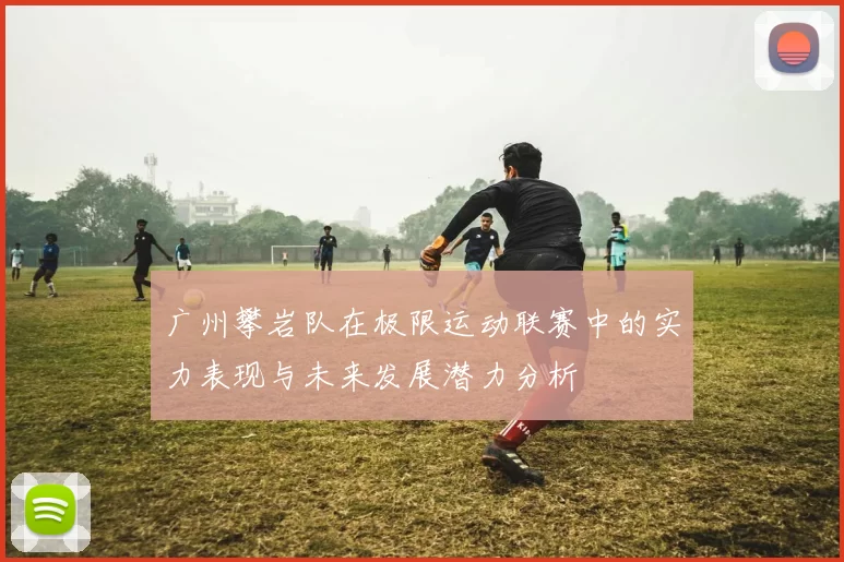 广州攀岩队在极限运动联赛中的实力表现与未来发展潜力分析