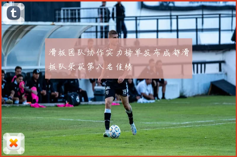 滑板团队协作实力榜单发布成都滑板队荣获第八名佳绩