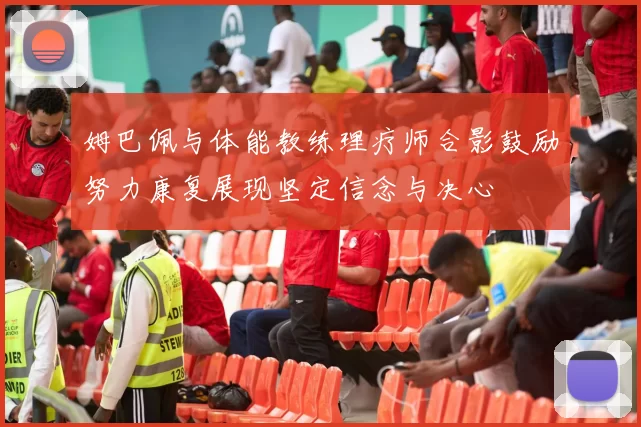 姆巴佩与体能教练理疗师合影鼓励努力康复展现坚定信念与决心