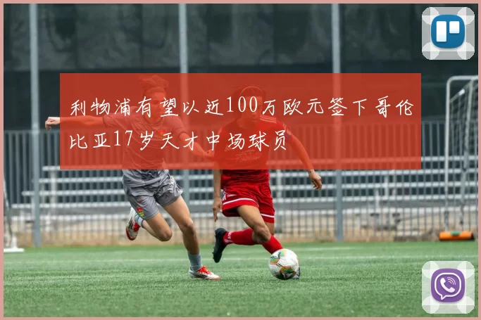 利物浦有望以近100万欧元签下哥伦比亚17岁天才中场球员