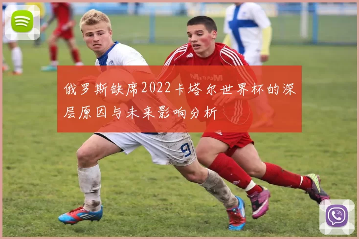 俄罗斯缺席2022卡塔尔世界杯的深层原因与未来影响分析