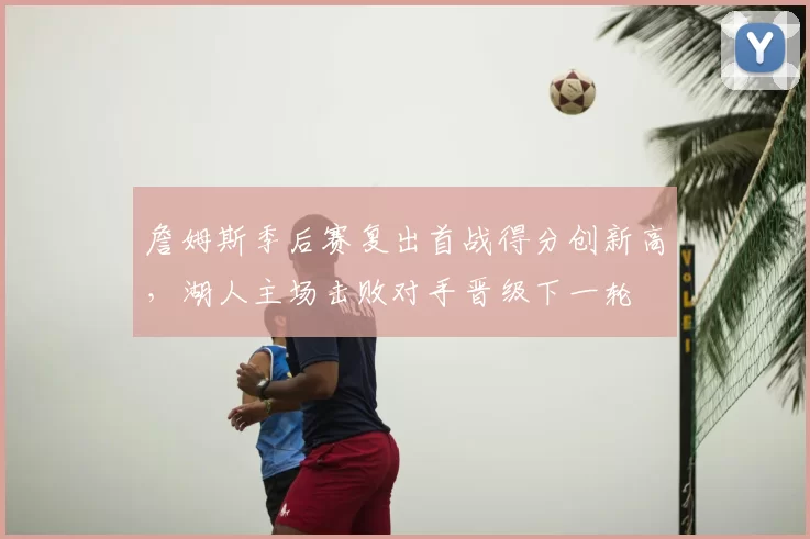 詹姆斯季后赛复出首战得分创新高，湖人主场击败对手晋级下一轮