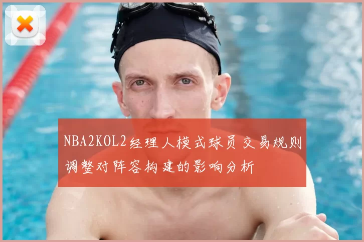 NBA2KOL2经理人模式球员交易规则调整对阵容构建的影响分析