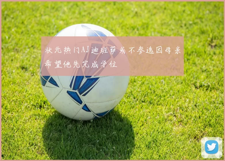 状元热门AJ迪班萨或不参选因母亲希望他先完成学位