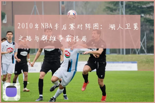 2010年NBA季后赛对阵图:湖人卫冕之路与群雄争霸格局