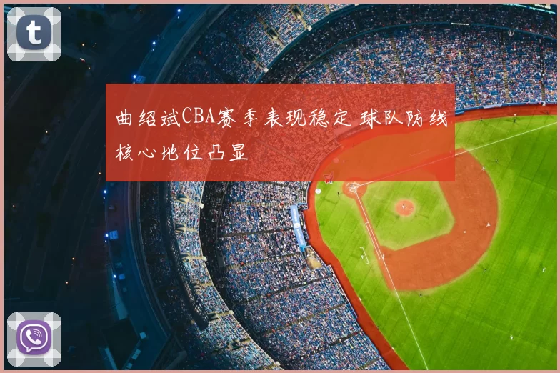 曲绍斌CBA赛季表现稳定 球队防线核心地位凸显