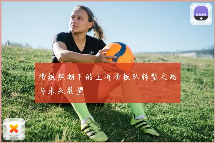 滑板热潮下的上海滑板队转型之路与未来展望