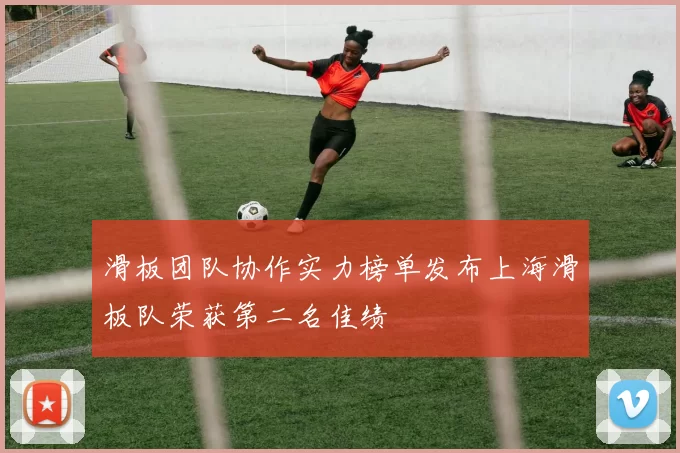 滑板团队协作实力榜单发布上海滑板队荣获第二名佳绩
