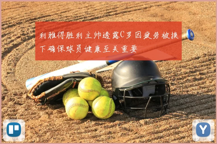 利雅得胜利主帅透露C罗因疲劳被换下确保球员健康至关重要
