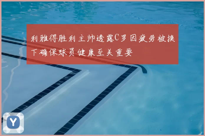 利雅得胜利主帅透露C罗因疲劳被换下确保球员健康至关重要