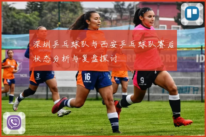 深圳乒乓球队与西安乒乓球队赛后状态分析与复盘探讨