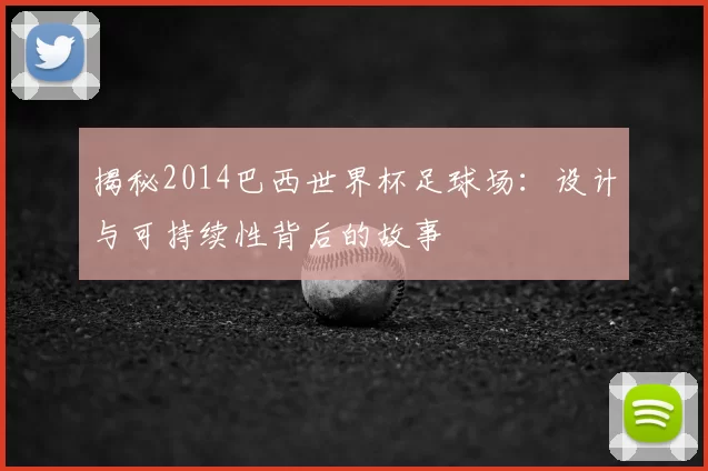 揭秘2014巴西世界杯足球场:设计与可持续性背后的故事