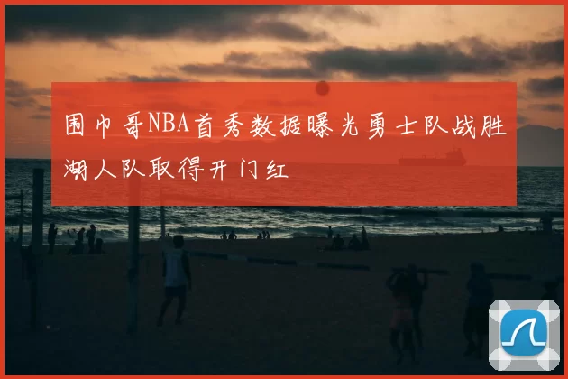 围巾哥NBA首秀数据曝光勇士队战胜湖人队取得开门红