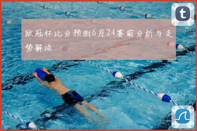 欧冠杯比分预测6月24赛前分析与走势解读