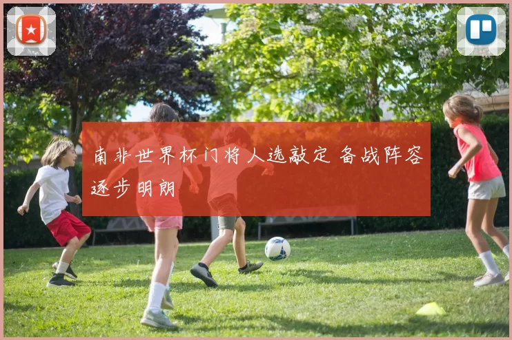 南非世界杯门将人选敲定 备战阵容逐步明朗