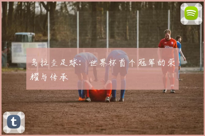 乌拉圭足球:世界杯首个冠军的荣耀与传承
