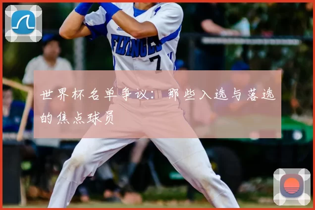 世界杯名单争议:那些入选与落选的焦点球员