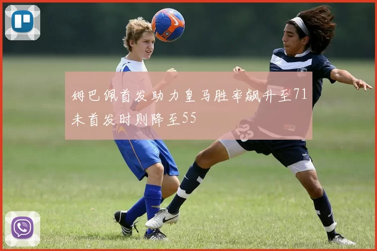 姆巴佩首发助力皇马胜率飙升至71未首发时则降至55