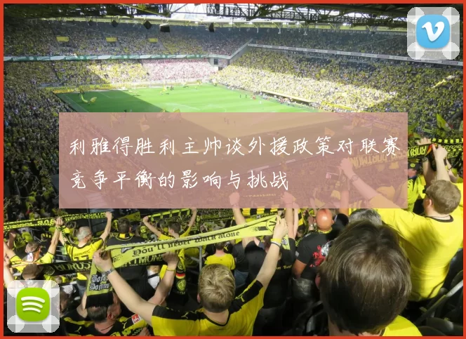 利雅得胜利主帅谈外援政策对联赛竞争平衡的影响与挑战
