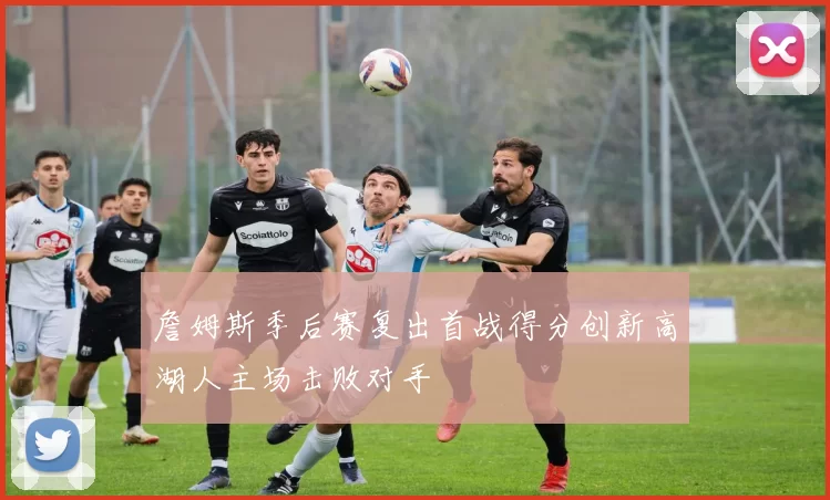 詹姆斯季后赛复出首战得分创新高湖人主场击败对手