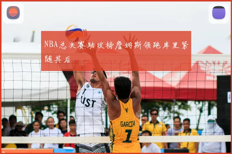 NBA总决赛助攻榜詹姆斯领跑库里紧随其后