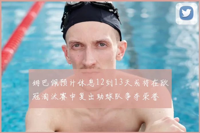 姆巴佩预计休息12到13天或将在欧冠淘汰赛中复出助球队争夺荣誉