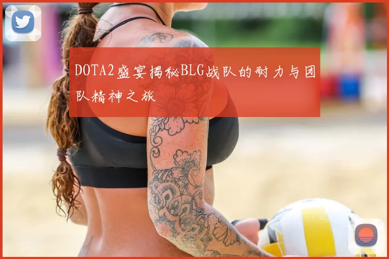 DOTA2盛宴揭秘BLG战队的耐力与团队精神之旅
