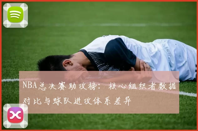 NBA总决赛助攻榜：核心组织者数据对比与球队进攻体系差异