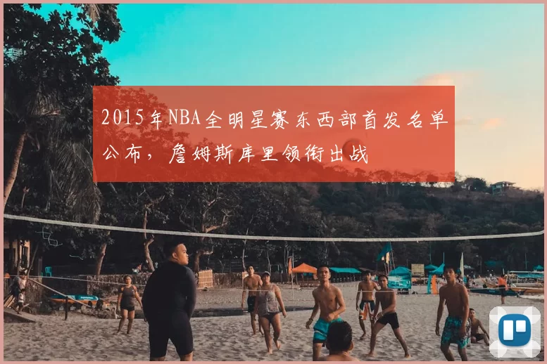 2015年NBA全明星赛东西部首发名单公布，詹姆斯库里领衔出战