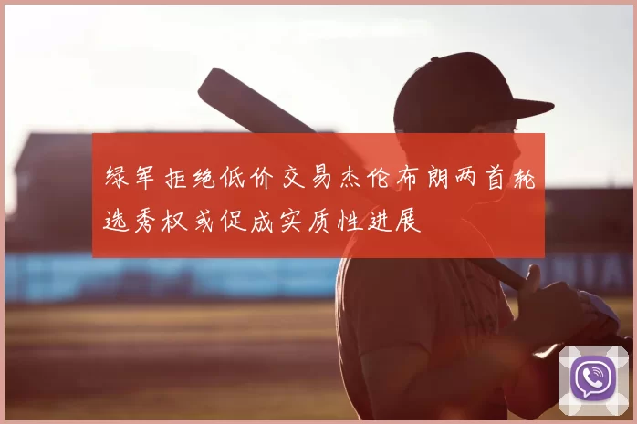 绿军拒绝低价交易杰伦布朗两首轮选秀权或促成实质性进展