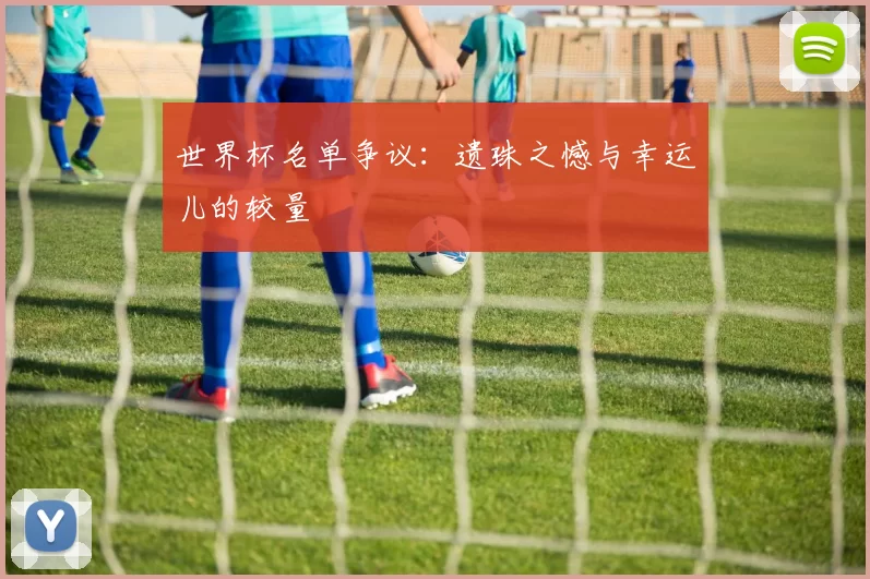 世界杯名单争议:遗珠之憾与幸运儿的较量