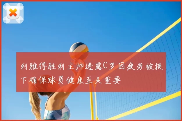 利雅得胜利主帅透露C罗因疲劳被换下确保球员健康至关重要