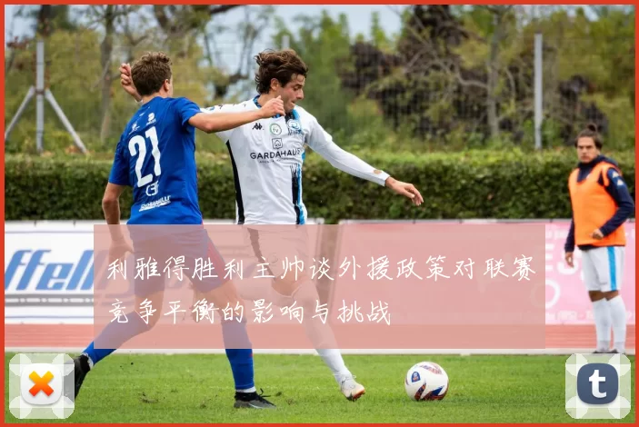 利雅得胜利主帅谈外援政策对联赛竞争平衡的影响与挑战