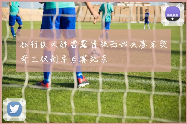 独行侠大胜雷霆晋级西部决赛东契奇三双创季后赛纪录