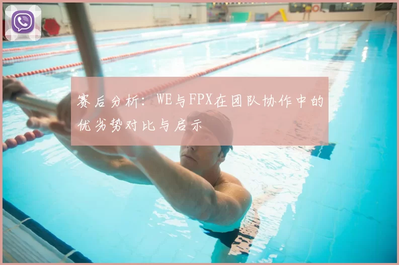 赛后分析:WE与FPX在团队协作中的优劣势对比与启示