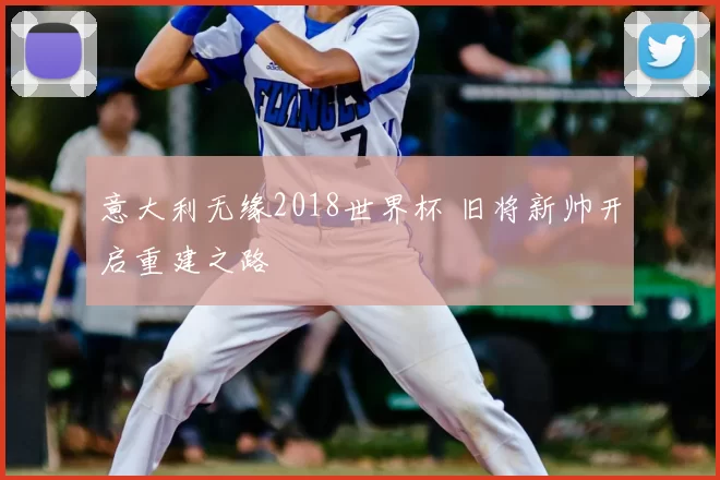 意大利无缘2018世界杯 旧将新帅开启重建之路