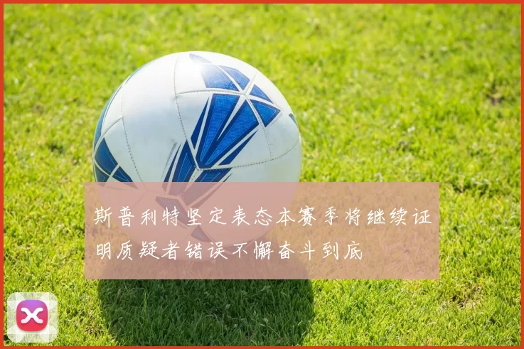斯普利特坚定表态本赛季将继续证明质疑者错误不懈奋斗到底