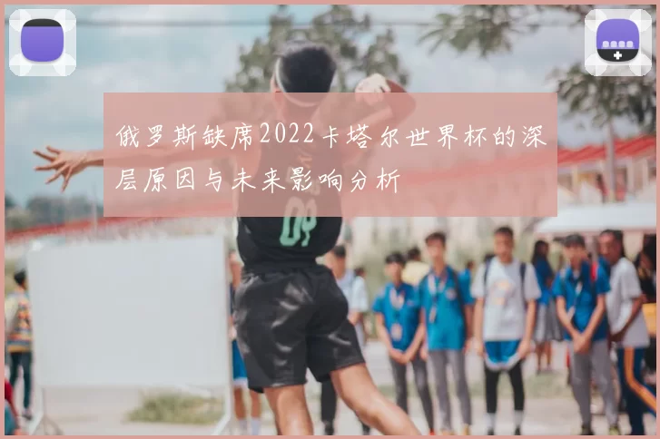 俄罗斯缺席2022卡塔尔世界杯的深层原因与未来影响分析