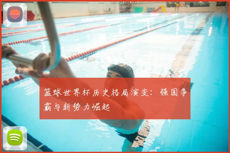 篮球世界杯历史格局演变:强国争霸与新势力崛起