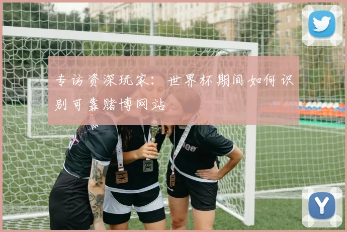 专访资深玩家:世界杯期间如何识别可靠赌博网站