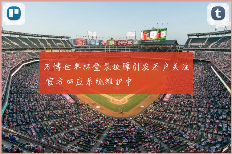 万博世界杯登录故障引发用户关注 官方回应系统维护中