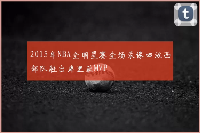 2015年NBA全明星赛全场录像回放西部队胜出库里获MVP