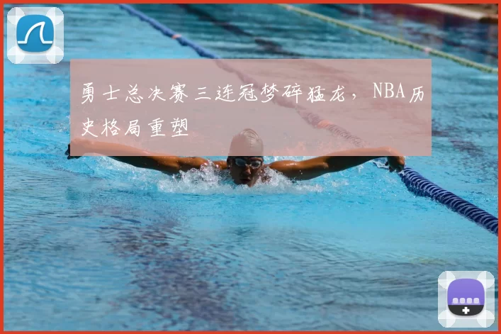 勇士总决赛三连冠梦碎猛龙，NBA历史格局重塑