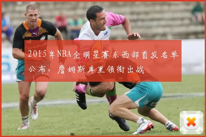 2015年NBA全明星赛东西部首发名单公布，詹姆斯库里领衔出战