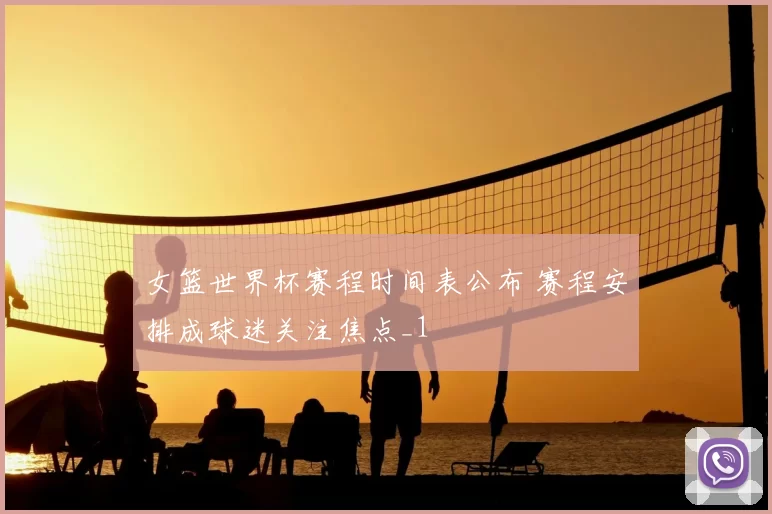 女篮世界杯赛程时间表公布 赛程安排成球迷关注焦点_1