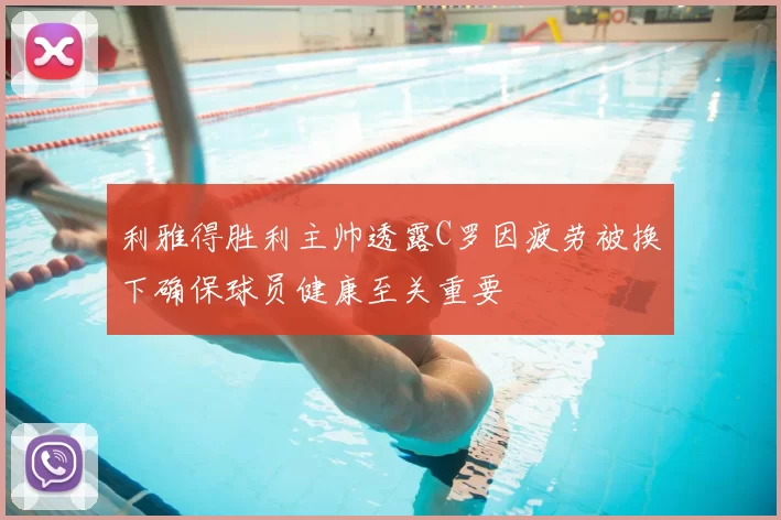 利雅得胜利主帅透露C罗因疲劳被换下确保球员健康至关重要